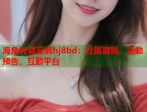 海角社區官網hj8bd：社區資訊、活動預告、互動平台
