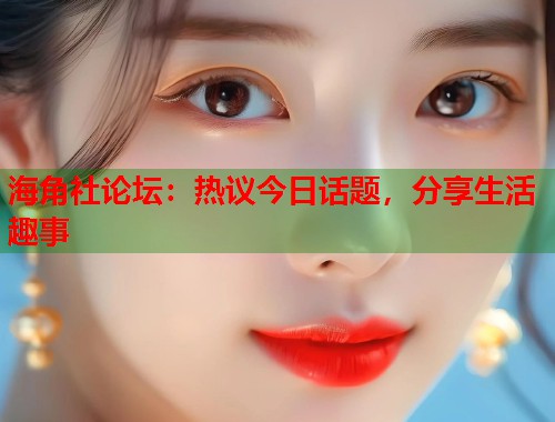 海角社论坛：热议今日话题，分享生活趣事