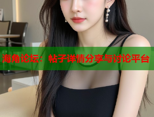 海角论坛：帖子详情分享与讨论平台