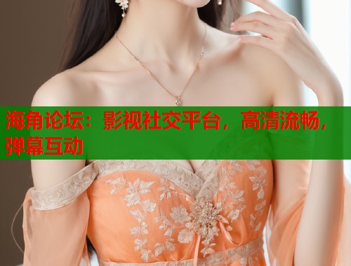 海角论坛：影视社交平台，高清流畅，弹幕互动