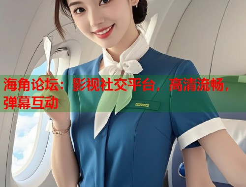 海角论坛：影视社交平台，高清流畅，弹幕互动