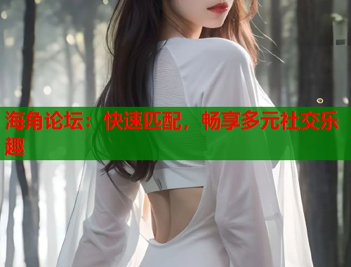 海角论坛：快速匹配，畅享多元社交乐趣