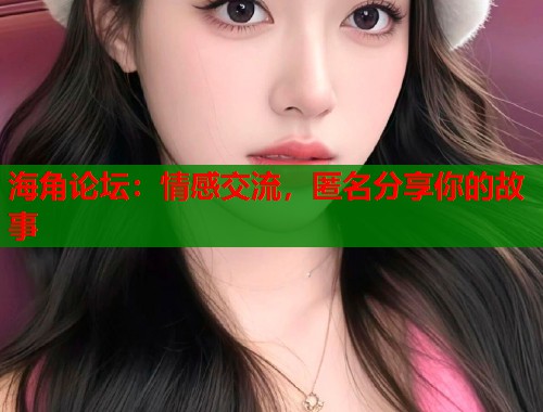 海角论坛：情感交流，匿名分享你的故事