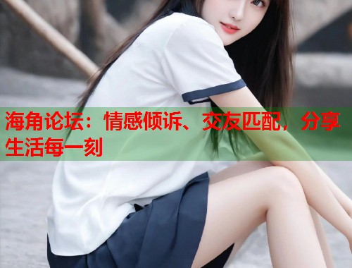 海角论坛:情感倾诉、交友匹配,分享生活每一刻 海角论坛:情感倾诉、交友匹配,分享生活每一刻