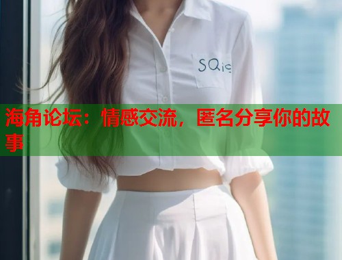 海角论坛：情感交流，匿名分享你的故事