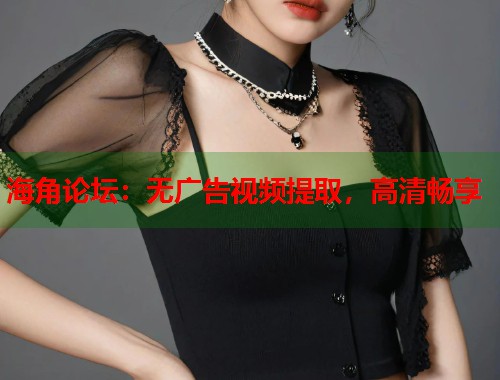海角论坛：无广告视频提取，高清畅享