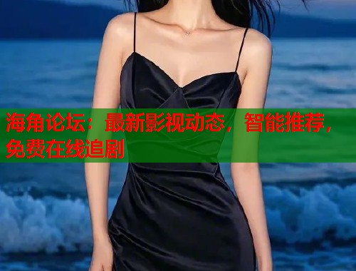 海角论坛：最新影视动态，智能推荐，免费在线追剧