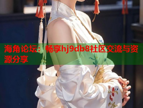 海角论坛:畅享hj9db8社区交流与资源分享 海角论坛:畅享hj9db8社区交流与资源分享