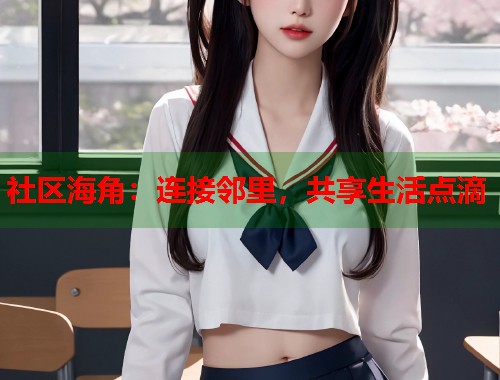 社区海角：连接邻里，共享生活点滴