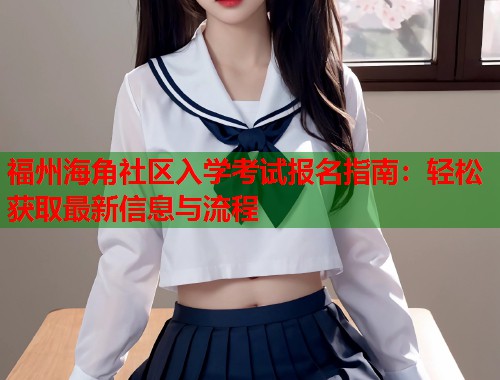 福州海角社区入学考试报名指南：轻松获取最新信息与流程