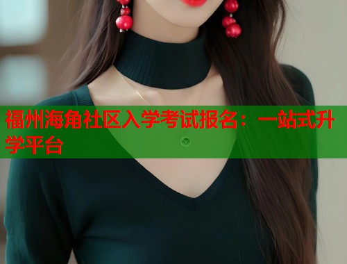 福州海角社区入学考试报名：一站式升学平台