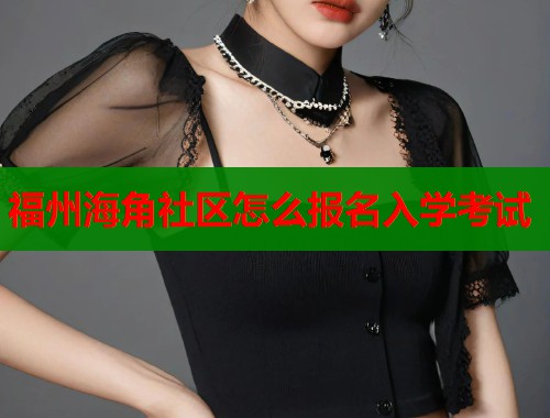 福州海角社区怎么报名入学考试