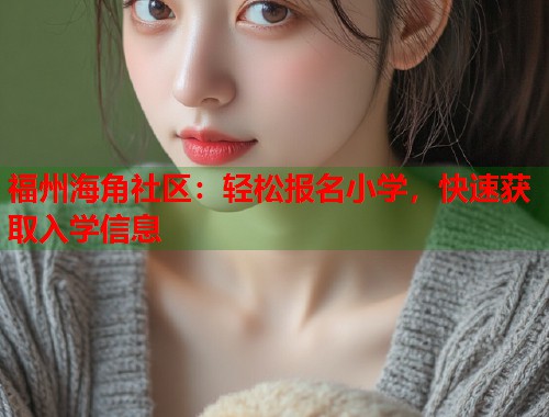 福州海角社区：轻松报名小学，快速获取入学信息