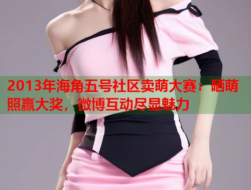 2013年海角五号社区卖萌大赛：晒萌照赢大奖，微博互动尽显魅力