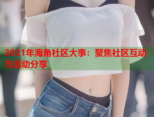 2021年海角社区大事：聚焦社区互动与活动分享