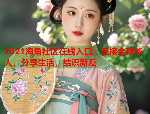 2021海角社区在线入口：连接全球华人，分享生活，结识新友