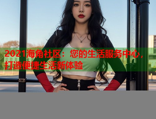 2021海角社区：您的生活服务中心，打造便捷生活新体验