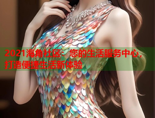 2021海角社区：您的生活服务中心，打造便捷生活新体验