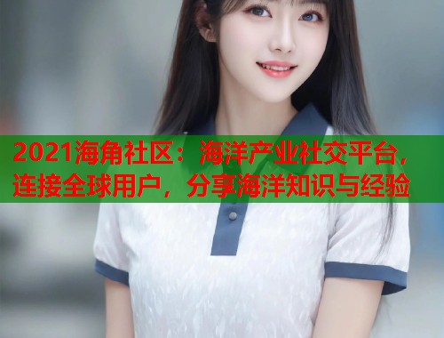 2021海角社区：海洋产业社交平台，连接全球用户，分享海洋知识与经验