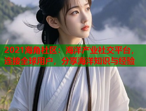 2021海角社区：海洋产业社交平台，连接全球用户，分享海洋知识与经验