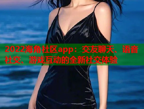 2022海角社区app：交友聊天、语音社交、游戏互动的全新社交体验