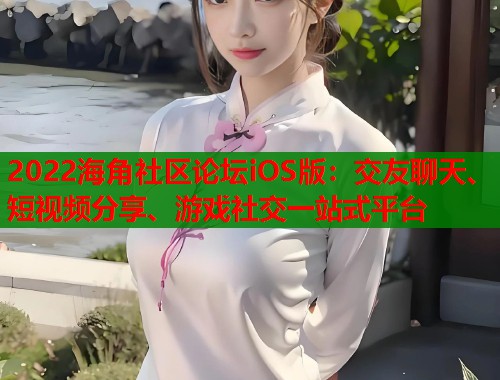 2022海角社区论坛iOS版：交友聊天、短视频分享、游戏社交一站式平台