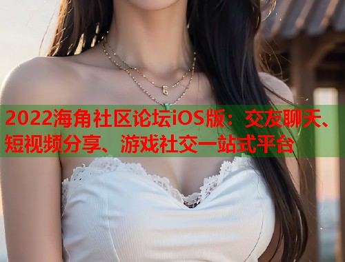 2022海角社区论坛iOS版：交友聊天、短视频分享、游戏社交一站式平台