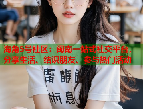 海角5号社区：闽南一站式社交平台，分享生活、结识朋友、参与热门活动