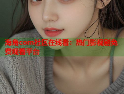 海角com社区在线看：热门影视剧免费观看平台