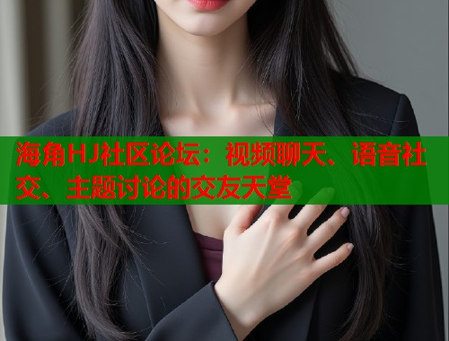 海角HJ社区论坛：视频聊天、语音社交、主题讨论的交友天堂