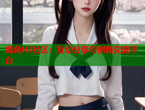 海角HJ社区：互动分享与创新交流平台