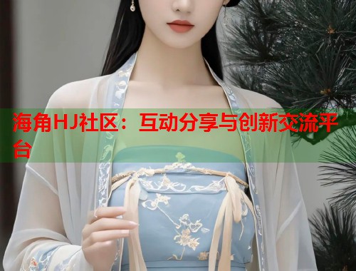 海角HJ社区：互动分享与创新交流平台