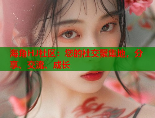 海角HJ社区：您的社交聚集地，分享、交流、成长
