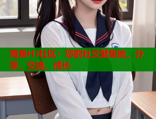 海角HJ社区：您的社交聚集地，分享、交流、成长