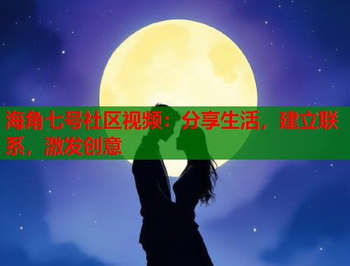 海角七号社区视频：分享生活，建立联系，激发创意