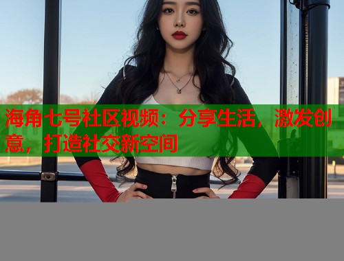 海角七号社区视频：分享生活，激发创意，打造社交新空间