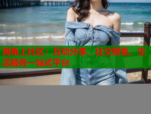 海角上社区：互动分享、社交聚集、生活服务一站式平台