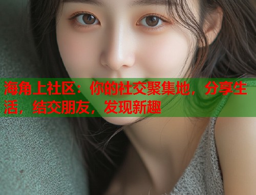 海角上社区：你的社交聚集地，分享生活，结交朋友，发现新趣