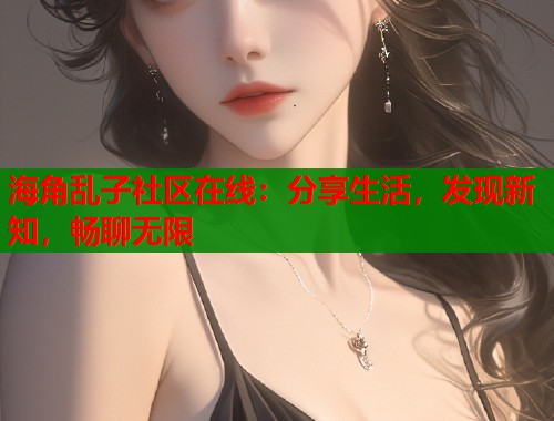 海角乱子社区在线：分享生活，发现新知，畅聊无限