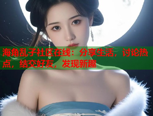 海角乱子社区在线：分享生活，讨论热点，结交好友，发现新趣