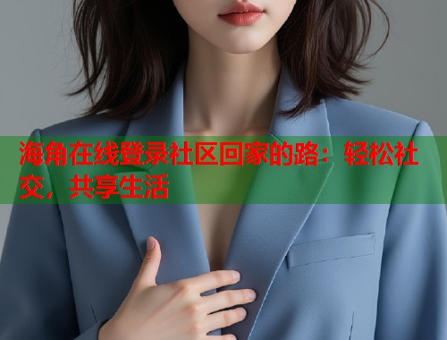 海角在线登录社区回家的路：轻松社交，共享生活