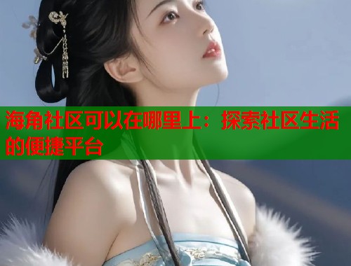 海角社区可以在哪里上：探索社区生活的便捷平台
