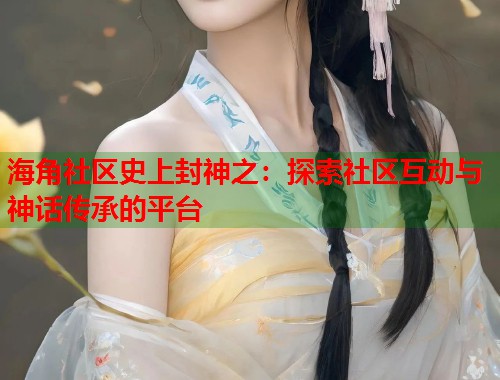 海角社区史上封神之：探索社区互动与神话传承的平台