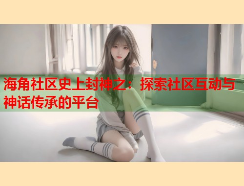 海角社区史上封神之：探索社区互动与神话传承的平台