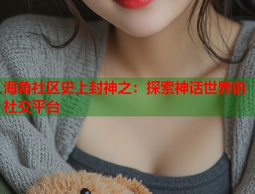 海角社区史上封神之：探索神话世界的社交平台