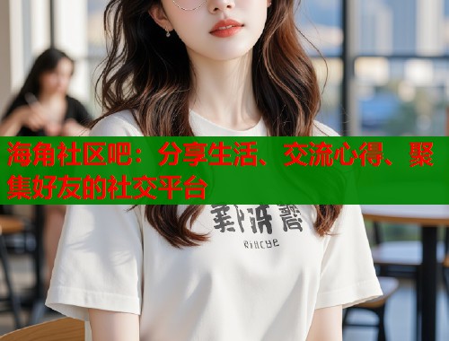 海角社区吧：分享生活、交流心得、聚集好友的社交平台