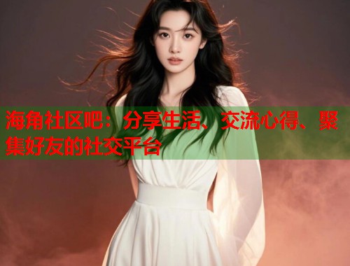 海角社区吧：分享生活、交流心得、聚集好友的社交平台