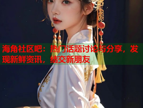 海角社区吧：热门话题讨论与分享，发现新鲜资讯，结交新朋友