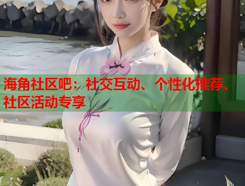 海角社区吧：社交互动、个性化推荐、社区活动专享