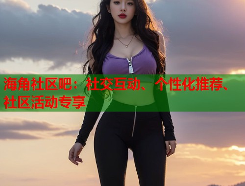 海角社区吧：社交互动、个性化推荐、社区活动专享